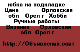 юбка на подкладке › Цена ­ 6 000 - Орловская обл., Орел г. Хобби. Ручные работы » Вязание   . Орловская обл.,Орел г.